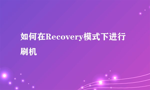 如何在Recovery模式下进行刷机