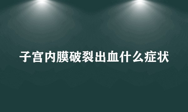 子宫内膜破裂出血什么症状