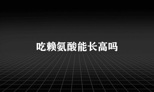 吃赖氨酸能长高吗