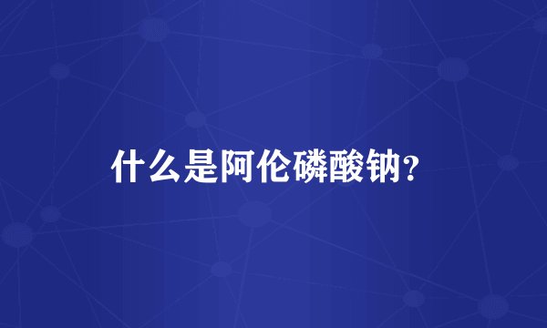 什么是阿伦磷酸钠？