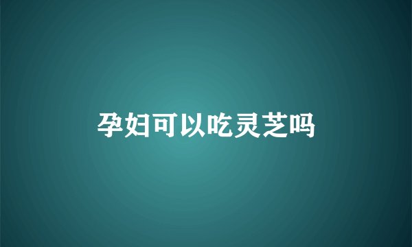 孕妇可以吃灵芝吗