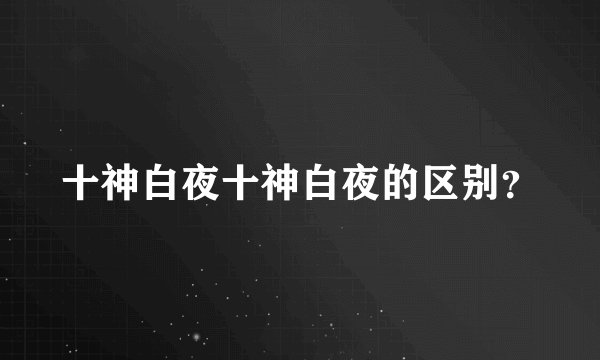 十神白夜十神白夜的区别？