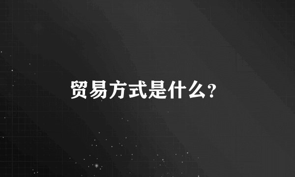 贸易方式是什么？