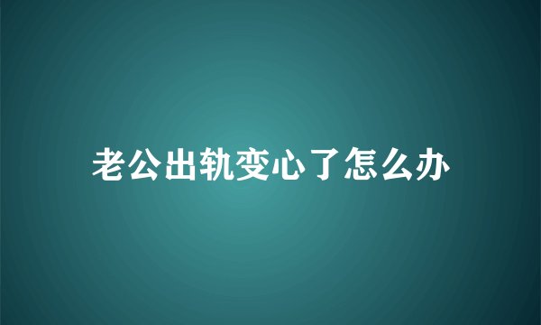 老公出轨变心了怎么办