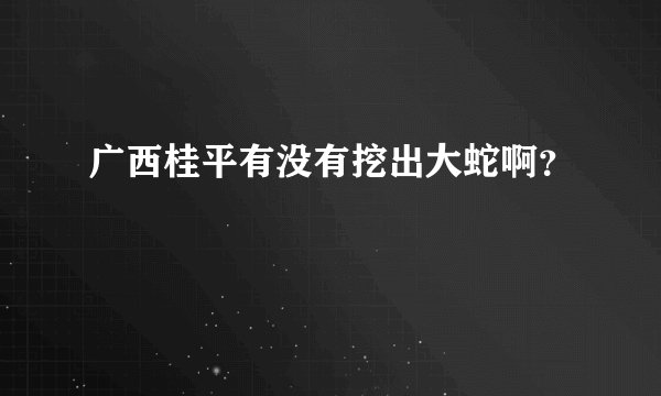 广西桂平有没有挖出大蛇啊？