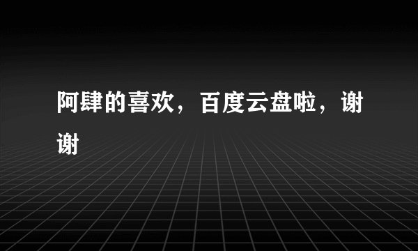 阿肆的喜欢，百度云盘啦，谢谢