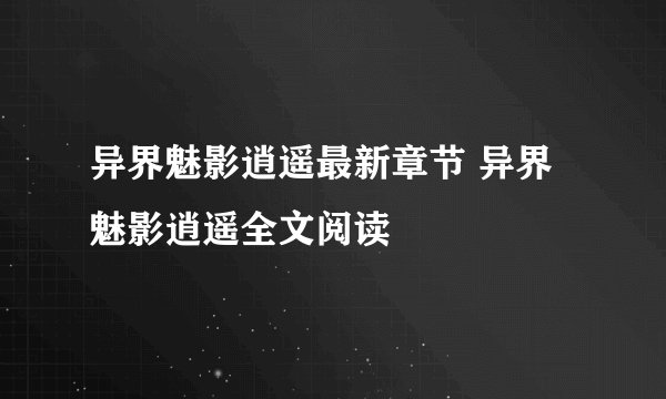 异界魅影逍遥最新章节 异界魅影逍遥全文阅读