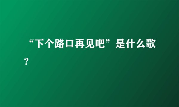 “下个路口再见吧”是什么歌?