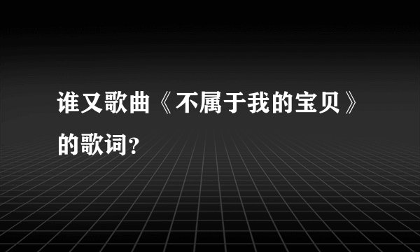 谁又歌曲《不属于我的宝贝》的歌词？