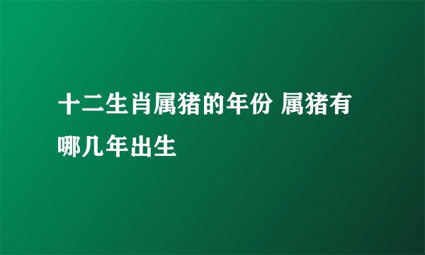 十二生肖属猪的年份 属猪有哪几年出生