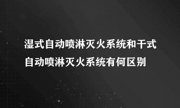 湿式自动喷淋灭火系统和干式自动喷淋灭火系统有何区别