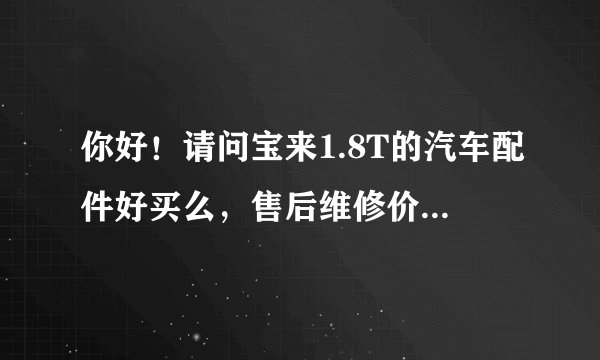 你好！请问宝来1.8T的汽车配件好买么，售后维修价格是不是很贵？谢谢