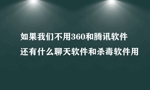 如果我们不用360和腾讯软件还有什么聊天软件和杀毒软件用
