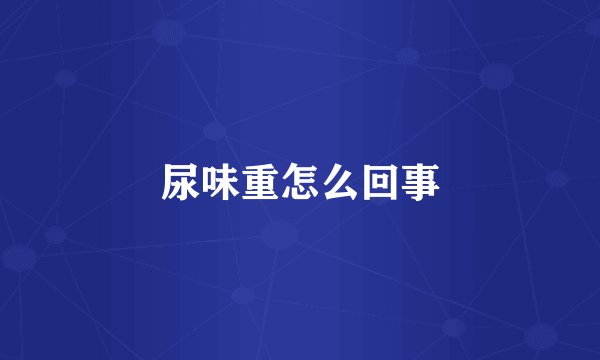 尿味重怎么回事