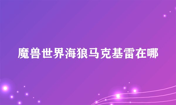 魔兽世界海狼马克基雷在哪