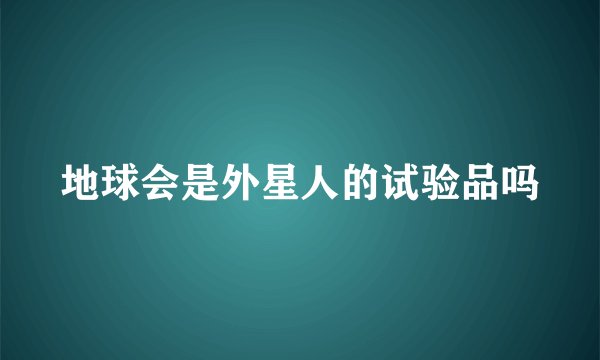 地球会是外星人的试验品吗