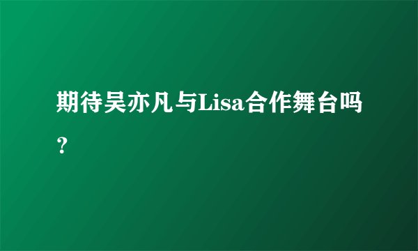 期待吴亦凡与Lisa合作舞台吗？