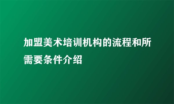 加盟美术培训机构的流程和所需要条件介绍