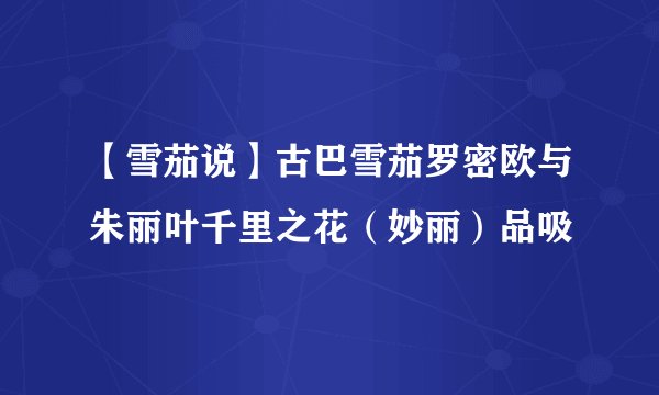 【雪茄说】古巴雪茄罗密欧与朱丽叶千里之花(妙丽)品吸