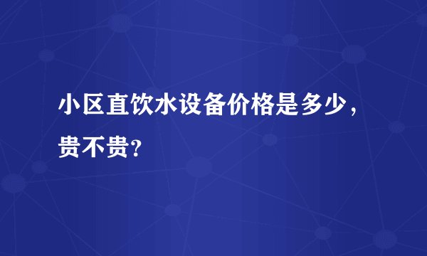 小区直饮水设备价格是多少，贵不贵？