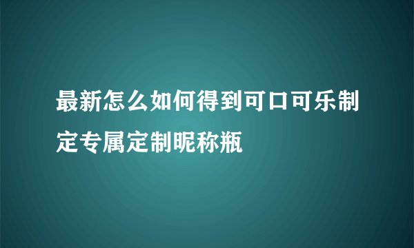 最新怎么如何得到可口可乐制定专属定制昵称瓶