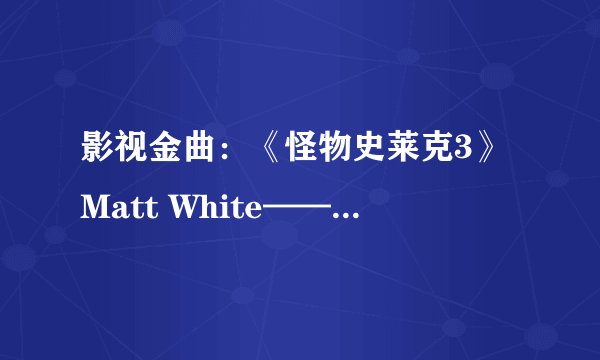 影视金曲：《怪物史莱克3》Matt White——Best Days