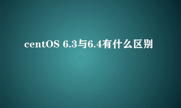 centOS 6.3与6.4有什么区别