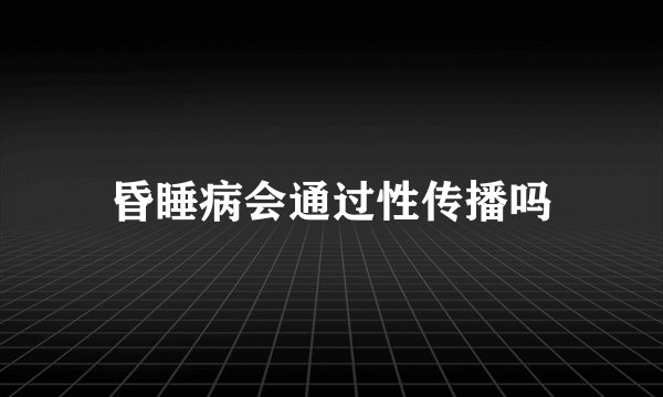 昏睡病会通过性传播吗