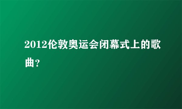 2012伦敦奥运会闭幕式上的歌曲?