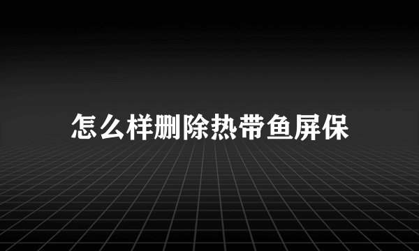 怎么样删除热带鱼屏保