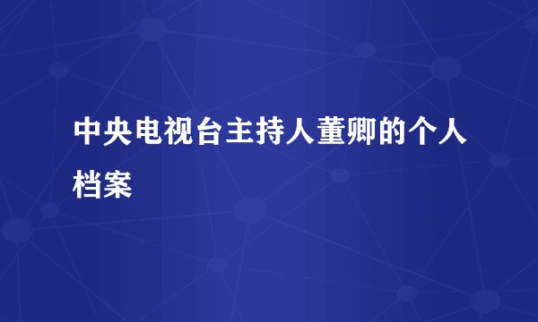中央电视台主持人董卿的个人档案