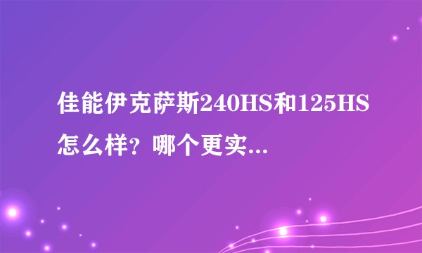 佳能伊克萨斯240HS和125HS怎么样？哪个更实用一些？哪个好？
