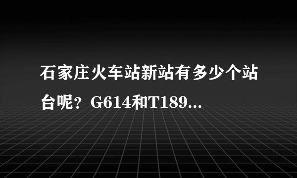石家庄火车站新站有多少个站台呢?G614和T189分别是哪个站台?
