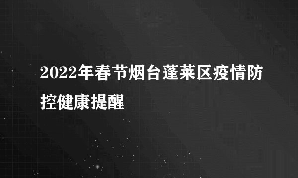 2022年春节烟台蓬莱区疫情防控健康提醒