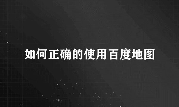 如何正确的使用百度地图