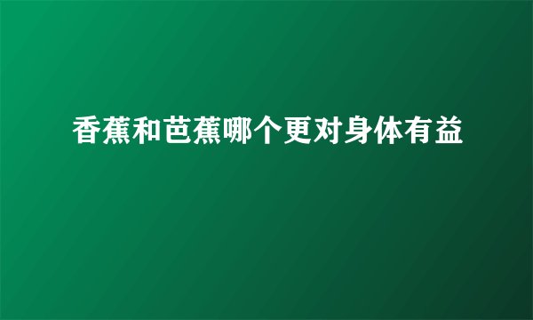 香蕉和芭蕉哪个更对身体有益