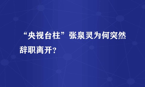 “央视台柱”张泉灵为何突然辞职离开？