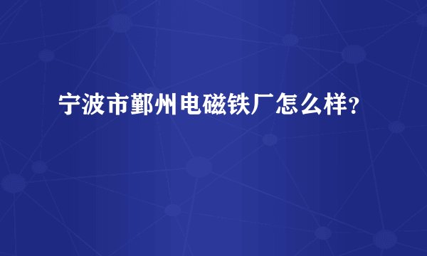 宁波市鄞州电磁铁厂怎么样？