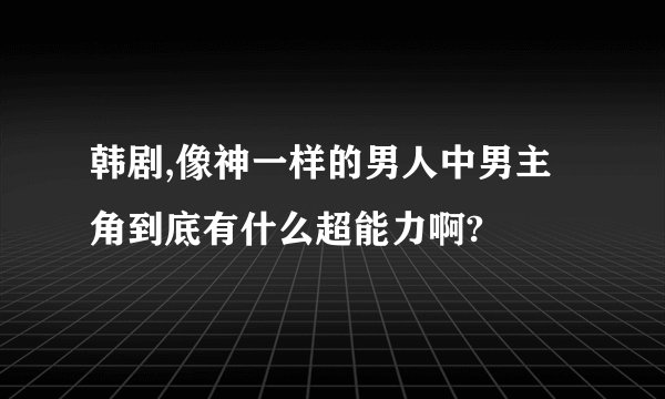 韩剧,像神一样的男人中男主角到底有什么超能力啊?