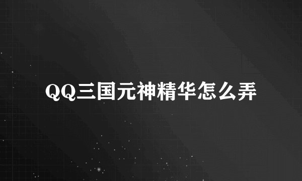 QQ三国元神精华怎么弄