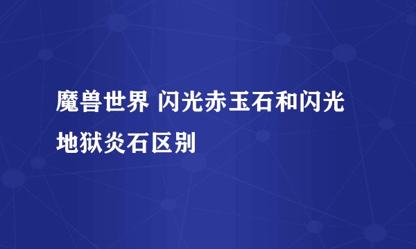 魔兽世界 闪光赤玉石和闪光地狱炎石区别
