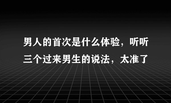 男人的首次是什么体验,听听三个过来男生的说法,太准了