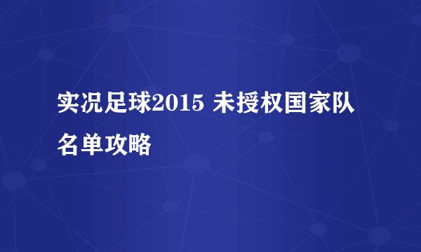 实况足球2015 未授权国家队名单攻略