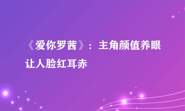 《爱你罗茜》：主角颜值养眼让人脸红耳赤