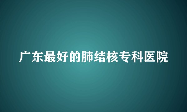 广东最好的肺结核专科医院