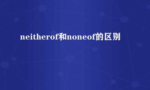 neitherof和noneof的区别