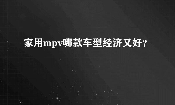 家用mpv哪款车型经济又好？