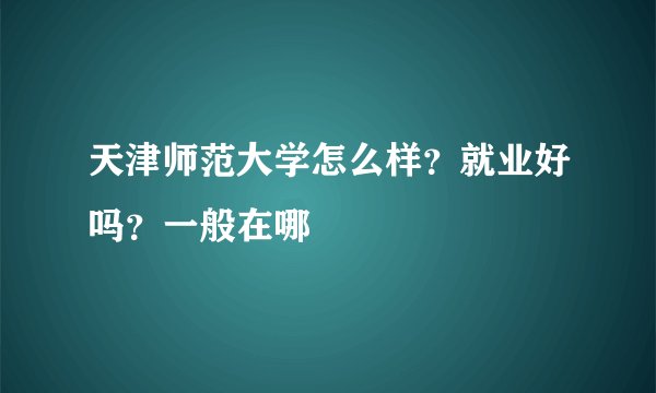 天津师范大学怎么样？就业好吗？一般在哪