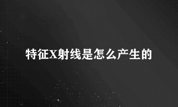 特征X射线是怎么产生的