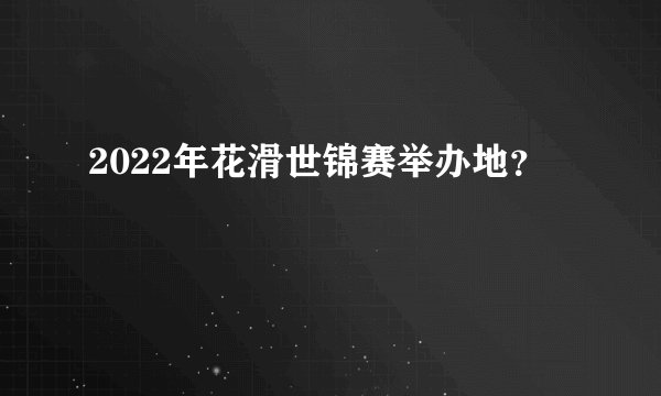 2022年花滑世锦赛举办地？